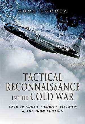 Tactical Reconnaissance in the Cold War: 1945 to Korea, Cuba, Vietnam and the Iron Curtain de Doug Gordon