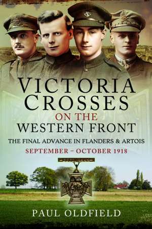 Victoria Crosses on the Western Front - The Final Advance in Flanders and Artois de Paul Oldfield