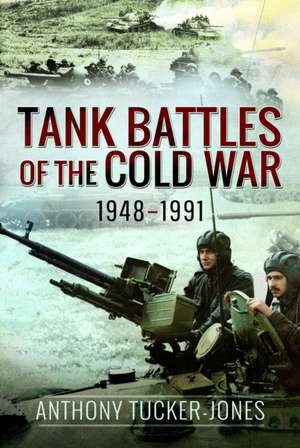 Tank Battles of the Cold War, 1948–1991 de Anthony Tucker-Jones