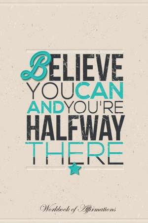 Believe You Can and You're Halfway There Workbook of Affirmations Believe You Can and You're Halfway There Workbook of Affirmations de Alan Haynes