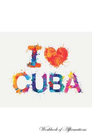 I Love Cuba Workbook of Affirmations I Love Cuba Workbook of Affirmations de Alan Haynes