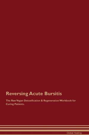 Reversing Acute Bursitis The Raw Vegan Detoxification & Regeneration Workbook for Curing Patients de Global Healing