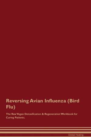 Reversing Avian Influenza (Bird Flu) The Raw Vegan Detoxification & Regeneration Workbook for Curing Patients de Global Healing