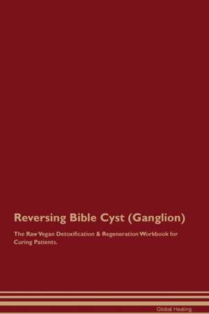 Reversing Bible Cyst (Ganglion) The Raw Vegan Detoxification & Regeneration Workbook for Curing Patients de Global Healing