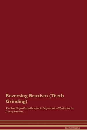 Reversing Bruxism (Teeth Grinding) The Raw Vegan Detoxification & Regeneration Workbook for Curing Patients de Global Healing