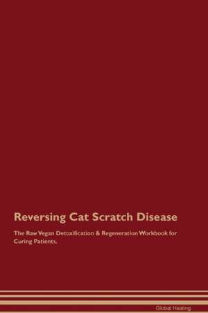 Reversing Cat Scratch Disease The Raw Vegan Detoxification & Regeneration Workbook for Curing Patients de Global Healing