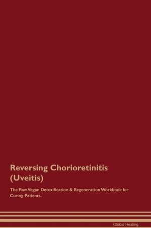 Reversing Chorioretinitis (Uveitis) The Raw Vegan Detoxification & Regeneration Workbook for Curing Patients de Global Healing