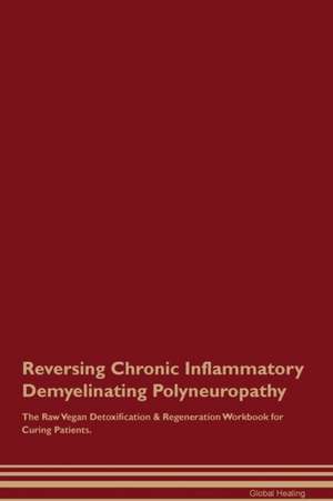 Reversing Chronic Inflammatory Demyelinating Polyneuropathy The Raw Vegan Detoxification & Regeneration Workbook for Curing Patients de Global Healing