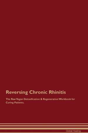 Reversing Chronic Rhinitis The Raw Vegan Detoxification & Regeneration Workbook for Curing Patients de Global Healing