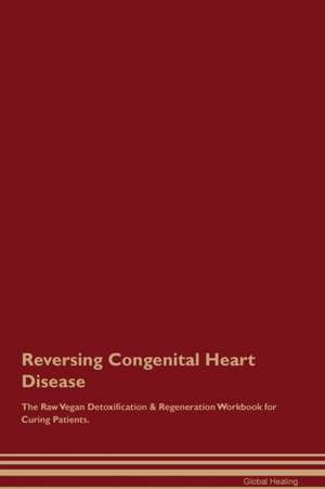 Reversing Congenital Heart Disease The Raw Vegan Detoxification & Regeneration Workbook for Curing Patients de Global Healing