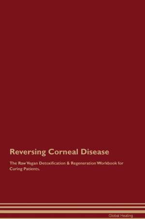 Reversing Corneal Disease The Raw Vegan Detoxification & Regeneration Workbook for Curing Patients de Global Healing