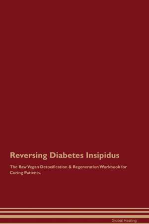 Reversing Diabetes Insipidus The Raw Vegan Detoxification & Regeneration Workbook for Curing Patients de Global Healing