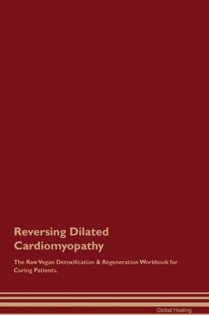 Reversing Dilated Cardiomyopathy The Raw Vegan Detoxification & Regeneration Workbook for Curing Patients de Global Healing