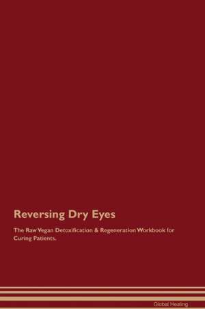 Reversing Dry Eyes The Raw Vegan Detoxification & Regeneration Workbook for Curing Patients de Global Healing