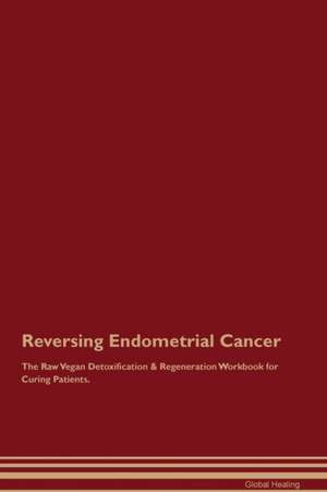 Reversing Endometrial Cancer The Raw Vegan Detoxification & Regeneration Workbook for Curing Patients de Global Healing