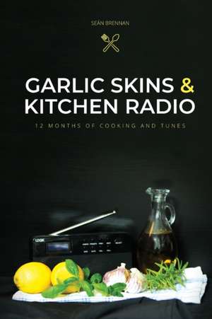 Garlic Skins and Kitchen Radio 12 Months of Cooking and Tunes de Seán Brennan