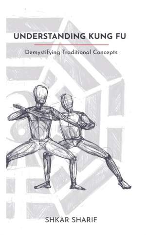 Understanding Kung Fu: Demystifying Traditional Concepts de Shkar Sharif