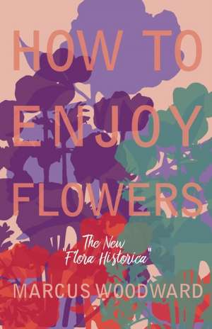 How to Enjoy Flowers - The New "Flora Historica" de Marcus Woodward