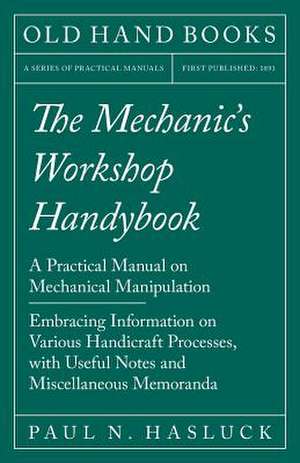 The Mechanic's Workshop Handybook - A Practical Manual on Mechanical Manipulation - Embracing Information on Various Handicraft Processes, with Useful de Paul N. Hasluck