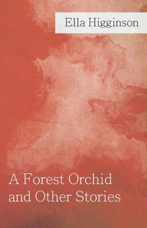 A Forest Orchid and Other Stories de Ella Higginson