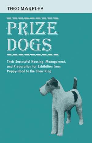 Prize Dogs - Their Successful Housing, Management, and Preparation for Exhibition from Puppy-Hood to the Show Ring de Theo Marples