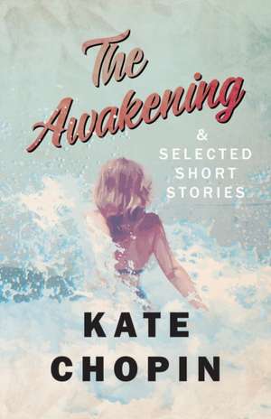 The Awakening, and Selected Short Stories de Kate Chopin