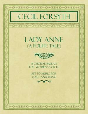 Lady Anne (A Polite Tale) - A Choral Ballad for Women's Voices - Set to Music for Voice and Piano de Cecil Forsyth