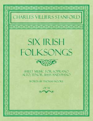 Six Irish Folksongs - Sheet Music for Soprano, Alto, Tenor, Bass and Piano - Words by Thomas Moore - Op. 78 de Charles Villiers Stanford