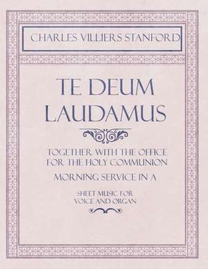 Te Deum Laudamus - Together with the Office for the Holy Communion - Morning Service in A - Sheet Music for Voice and Organ de Charles Villiers Stanford