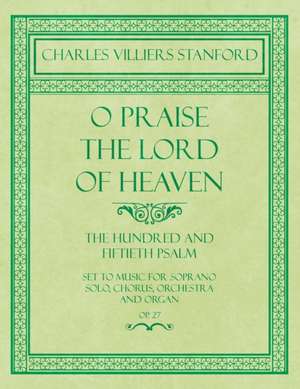 O Praise the Lord of Heaven - The Hundred and Fiftieth Psalm - Set to Music for Soprano Solo, Chorus, Orchestra and Organ - Op.27 de Charles Villiers Stanford