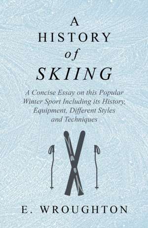 A History of Skiing - A Concise Essay on this Popular Winter Sport Including its History, Equipment, Different Styles and Techniques de E. Wroughton