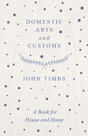 Domestic Arts and Customs - A Book for House and Home de John Timbs