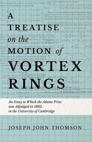 A Treatise on the Motion of Vortex Rings - An Essay to Which the Adams Prize was Adjudged in 1882, in the University of Cambridge de Joseph John Thomson