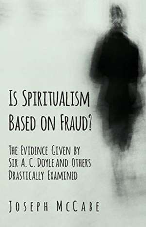 Is Spiritualism Based on Fraud? - The Evidence Given by Sir A. C. Doyle and Others Drastically Examined de Joseph Mccabe