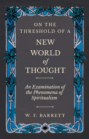 On The Threshold of a New World of Thought - An Examination of the Phenomena of Spiritualism de W. F. Barrett