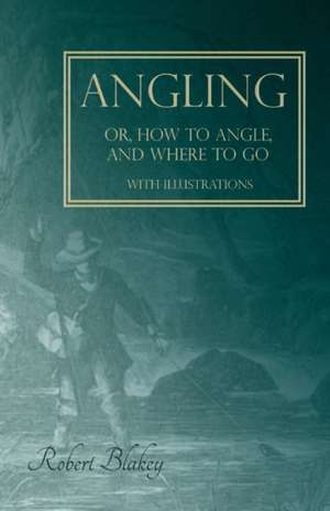 Angling or, How to Angle, and Where to go - With Illustrations de Robert Blakey