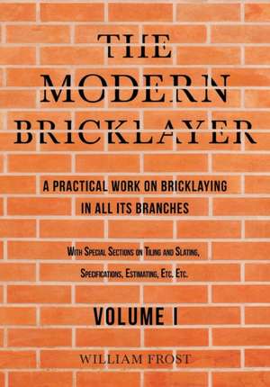 Modern Bricklayer - A Practical Work on Bricklaying in all its Branches - Volume I de William Frost