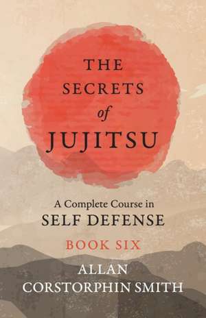 The Secrets of Jujitsu - A Complete Course in Self Defense - Book Six de Allan Corstorphin Smith