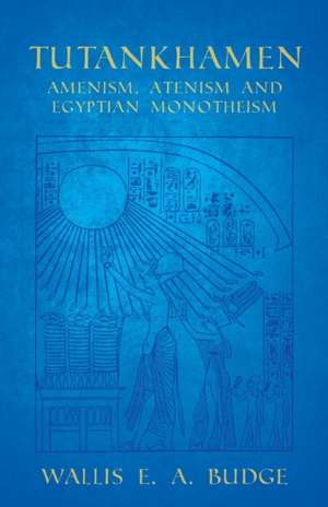 Tutankhamen - Amenism, Atenism and Egyptian Monotheism de Wallis E. A. Budge