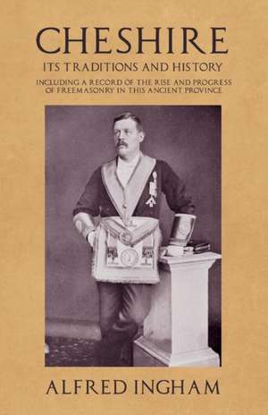 Cheshire - Its Traditions and History - Including a Record of the Rise and Progress of Freemasonry in this Ancient Province de Alfred Ingham