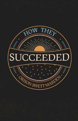 How They Succeeded; Life Stories of Successful Men Told by Themselves de Orison Swett Marden