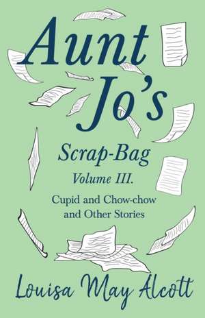 Aunt Jo's Scrap-Bag, Volume III;Cupid and Chow-chow, and Other Stories de Louisa May Alcott