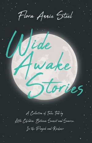 Wide Awake Stories - A Collection of Tales Told by Little Children, Between Sunset and Sunrise, In the Panjab and Kashmir de Flora Annie Steel