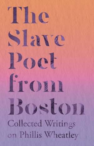 The Slave Poet from Boston - Collected Writings on Phillis Wheatley de Various