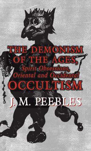 The Demonism of the Ages, Spirit Obsessions, Oriental and Occidental Occultism de J. M. Peebles