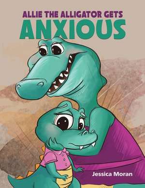 Allie the Alligator Gets Anxious de Jessica Moran