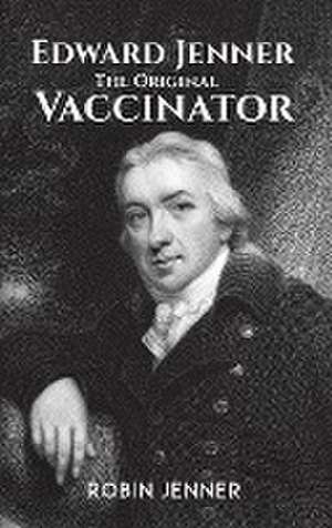 Edward Jenner - the Original Vaccinator de Robin Jenner