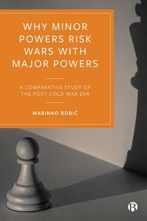 Why Minor Powers Risk Wars with Major Powers: A Comparative Study of the Post-Cold War Era de Marinko Bobic