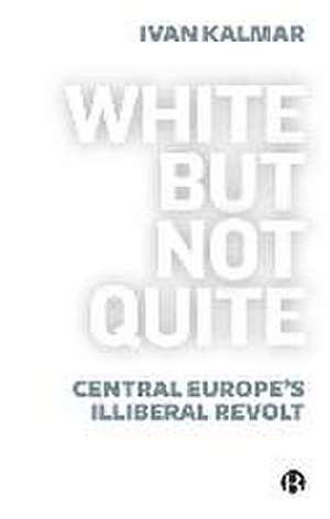 White But Not Quite – Central Europe′s Illiberal R evolt de I Kalmar