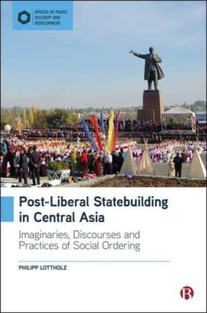 Post–Liberal Statebuilding in Central Asia – Imagi naries, Discourses and Practices of Social Orderin g de P Lottholz